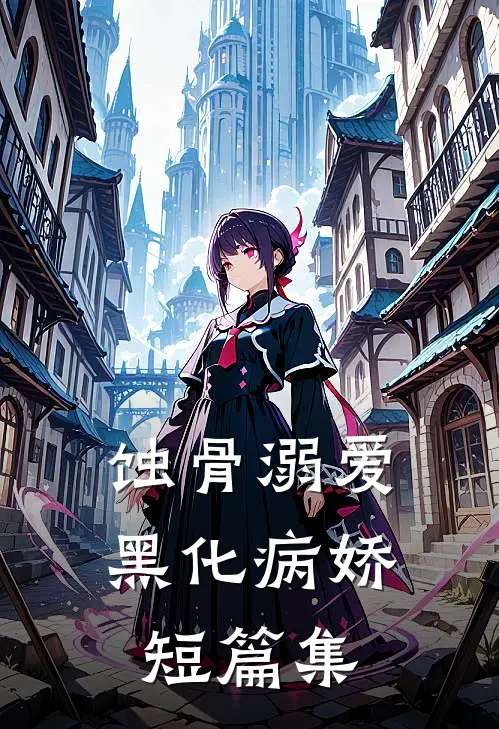 蚀骨溺爱：黑化病娇短篇集(芙西任波)最新小说_免费阅读完整版小说蚀骨溺爱：黑化病娇短篇集(芙西任波)