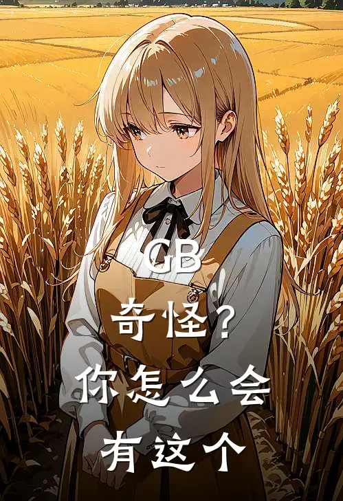 GB：奇怪？你怎么会有这个(黎恩林昔归)热门小说大全_推荐完本小说GB：奇怪？你怎么会有这个黎恩林昔归