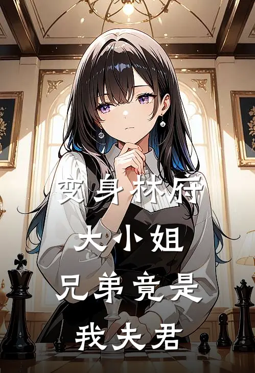 林婉林佑《变身林府大小姐，兄弟竟是我夫君》最新章节阅读_(变身林府大小姐，兄弟竟是我夫君)全章节免费在线阅读