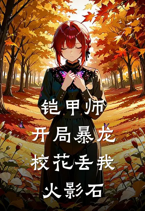 铠甲师：开局暴龙校花丢我火影石(叶尘刘雅静)全文免费小说_小说免费完结铠甲师：开局暴龙校花丢我火影石(叶尘刘雅静)