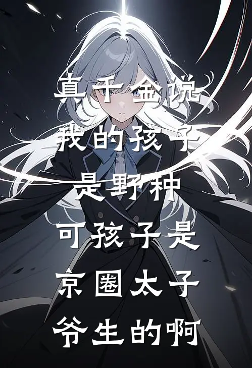 真千金说我的孩子是野种，可孩子是京圈太子爷生的啊傅珩京圈完整版小说_最新章节列表真千金说我的孩子是野种，可孩子是京圈太子爷生的啊(傅珩京圈)