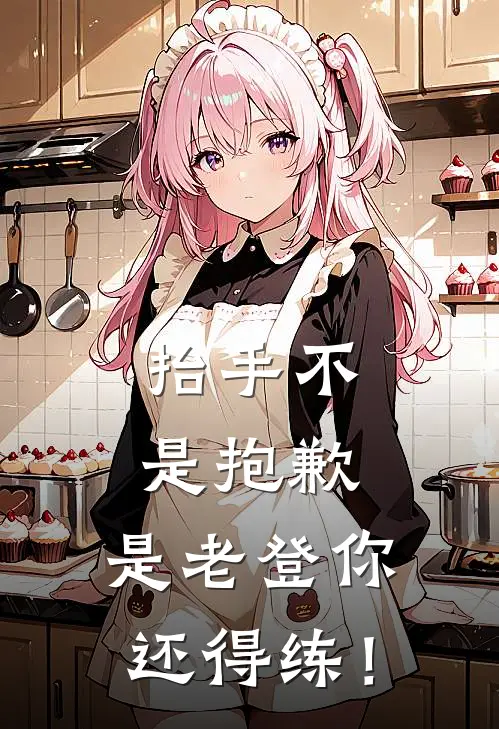 抬手不是抱歉，是老登你还得练！(楚肆楚墨言)完本小说推荐_最新章节列表抬手不是抱歉，是老登你还得练！(楚肆楚墨言)