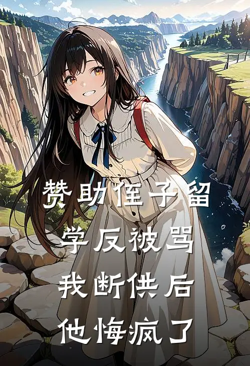 赞助侄子留学反被骂，我断供后他悔疯了(抖音热门)网络热门小说_最新小说赞助侄子留学反被骂，我断供后他悔疯了(抖音热门)