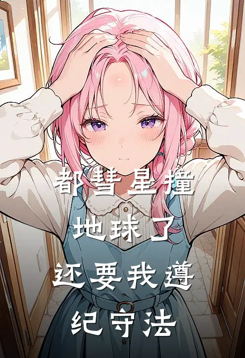 都彗星撞地球了，还要我遵纪守法(林见秋柳七七)完结版小说推荐_最新完结小说推荐都彗星撞地球了，还要我遵纪守法林见秋柳七七